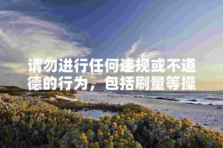 请勿进行任何违规或不道德的行为，包括刷量等操作，以免违反平台规定和法律法规。