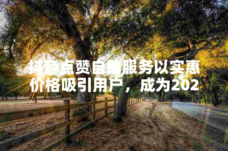 抖音点赞自助服务以实惠价格吸引用户，成为2025年必备的社交媒体推广技巧。