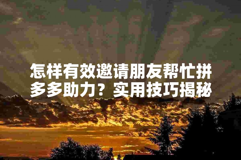 怎样有效邀请朋友帮忙拼多多助力？实用技巧揭秘。