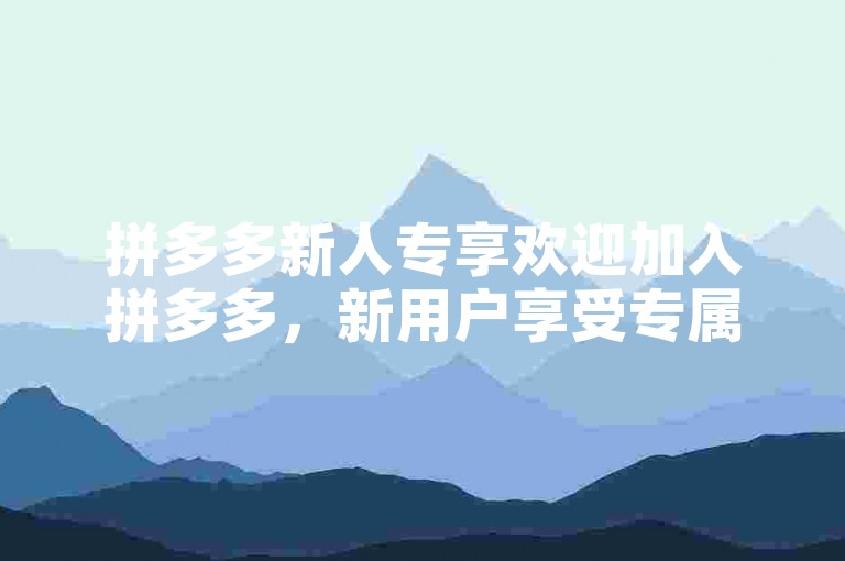 拼多多新人专享欢迎加入拼多多，新用户享受专属优惠。