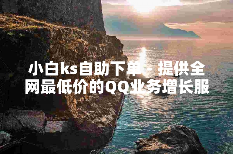 小白ks自助下单 - 提供全网最低价的QQ业务增长服务，让抖音用户轻松提升社交影响力。