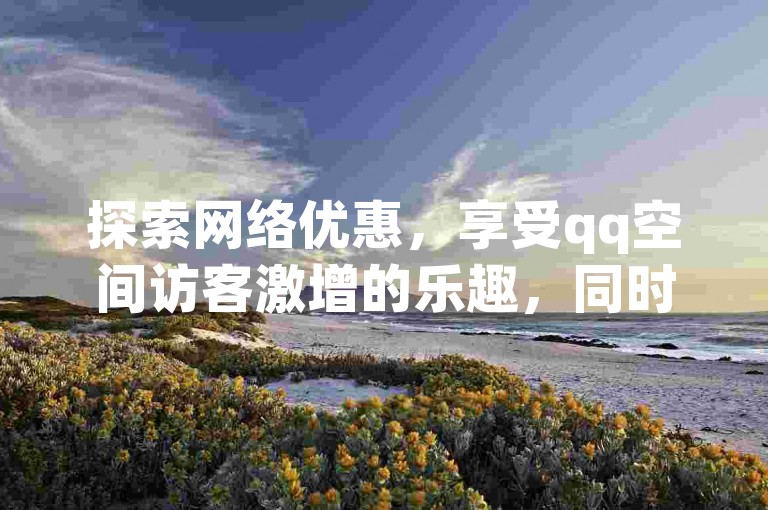 探索网络优惠，享受qq空间访客激增的乐趣，同时体验抖音苹果充值的便捷服务，尽在自助下单卡网，您的24小时在线下单商城。
