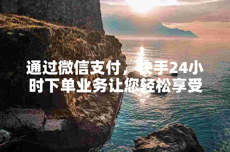 通过微信支付，快手24小时下单业务让您轻松享受全天候的便捷服务。