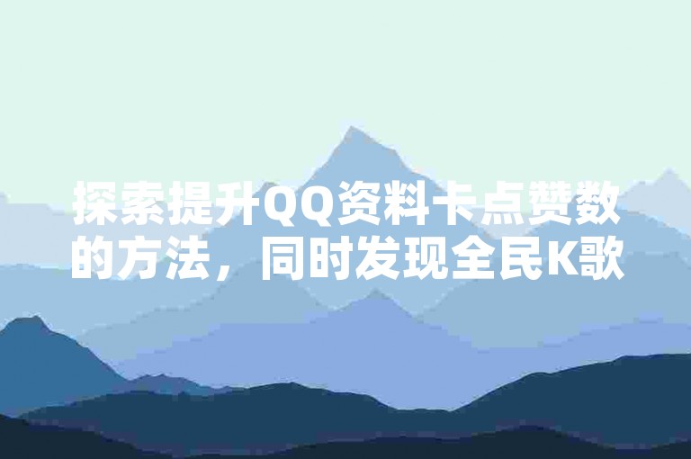 探索提升QQ资料卡点赞数的方法，同时发现全民K歌业务的优惠下单途径，以及利用抖音24小时自助点赞平台和QQ空间刷人气工具，让你的社交影响力飙升！