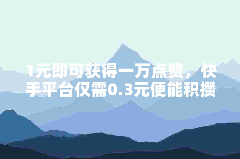 1元即可获得一万点赞，快手平台仅需0.3元便能积攒10000赞。