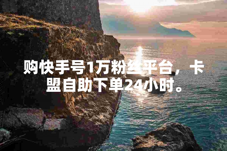 购快手号1万粉丝平台，卡盟自助下单24小时。