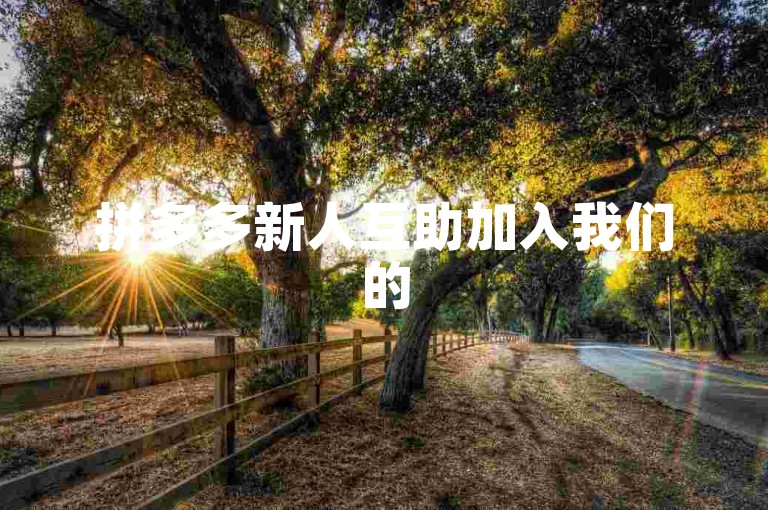 拼多多新人互助加入我们的500人大家庭，一起助力拼团更优惠！