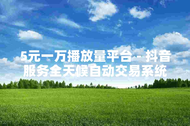 5元一万播放量平台 - 抖音服务全天候自动交易系统
