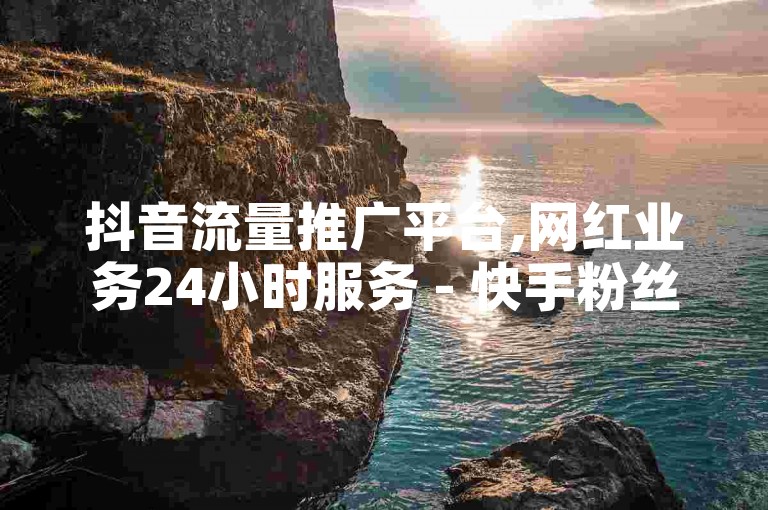 抖音流量推广平台,网红业务24小时服务 - 快手粉丝秒到账 - KS彩虹商城