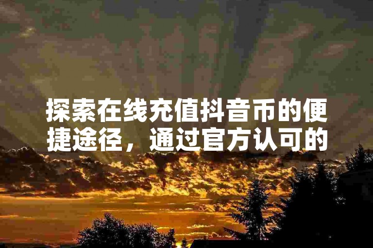 探索在线充值抖音币的便捷途径，通过官方认可的平台快速安全地获取你的虚拟货币。