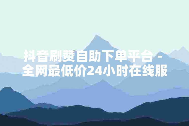 抖音刷赞自助下单平台 - 全网最低价24小时在线服务