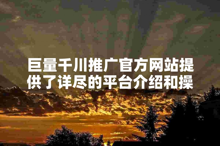 巨量千川推广官方网站提供了详尽的平台介绍和操作指南。