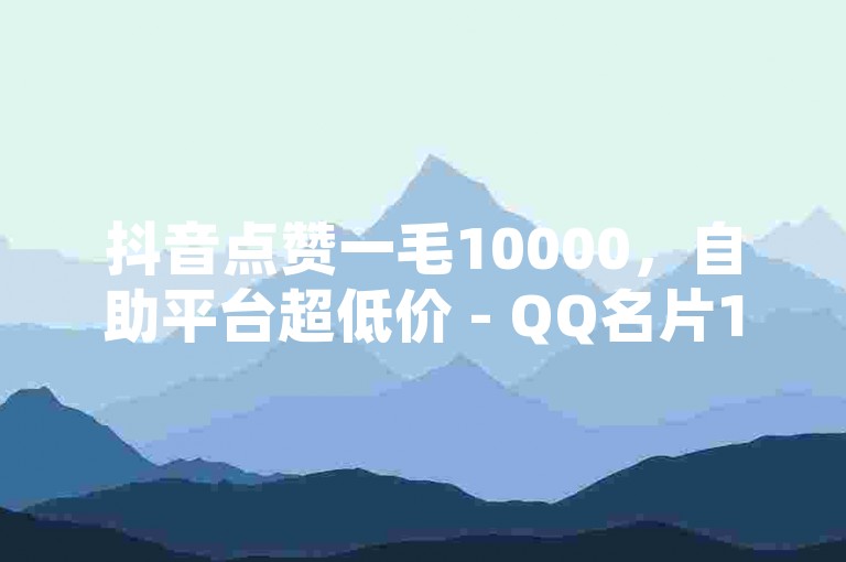 抖音点赞一毛10000，自助平台超低价 - QQ名片10000赞免费 - 快手粉丝平台永不掉粉。