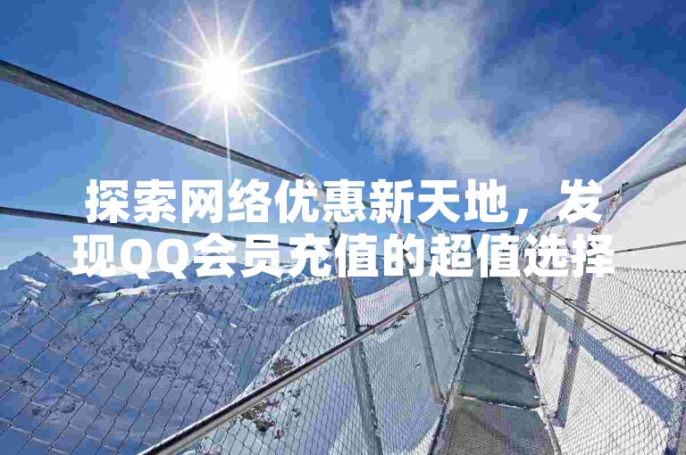 探索网络优惠新天地，发现QQ会员充值的超值选择，尽在专业低价平台。