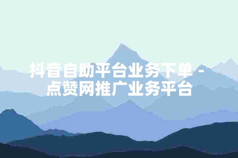 抖音自助平台业务下单 - 点赞网推广业务平台