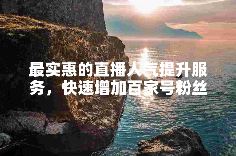 最实惠的直播人气提升服务，快速增加百家号粉丝，立即下单享优惠。