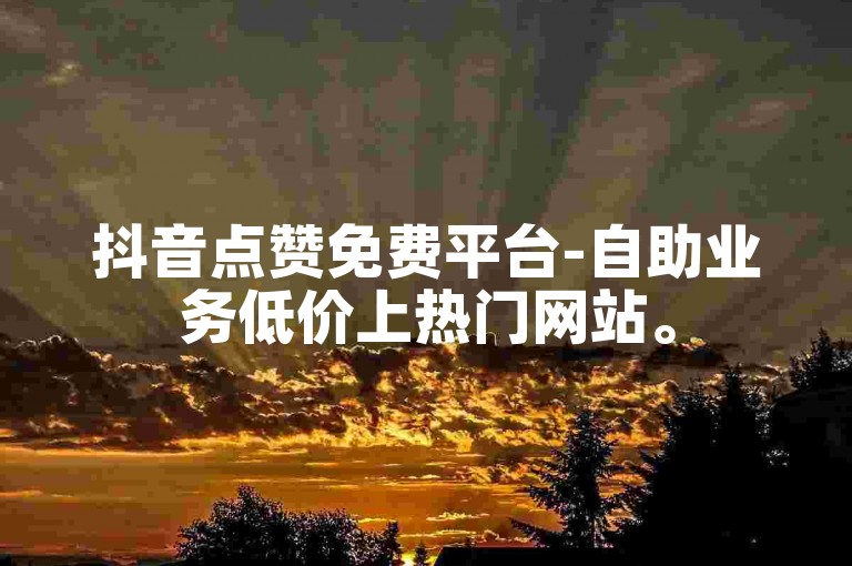 抖音点赞免费平台-自助业务低价上热门网站。