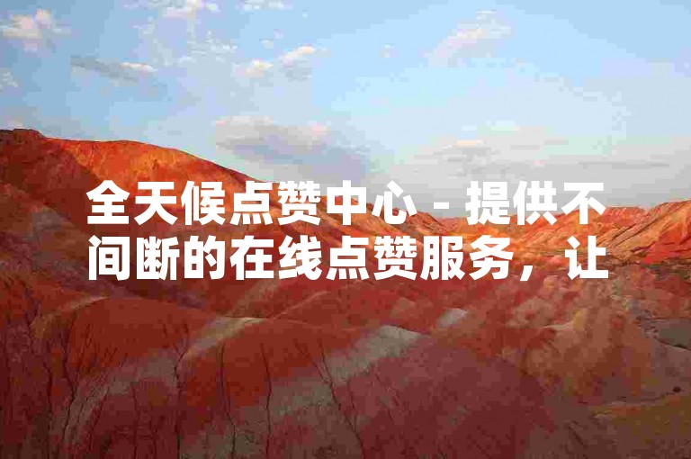 全天候点赞中心 - 提供不间断的在线点赞服务，让您的社交互动更加活跃！