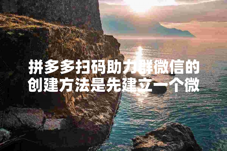 拼多多扫码助力群微信的创建方法是先建立一个微信群，然后通过分享二维码邀请朋友加入。