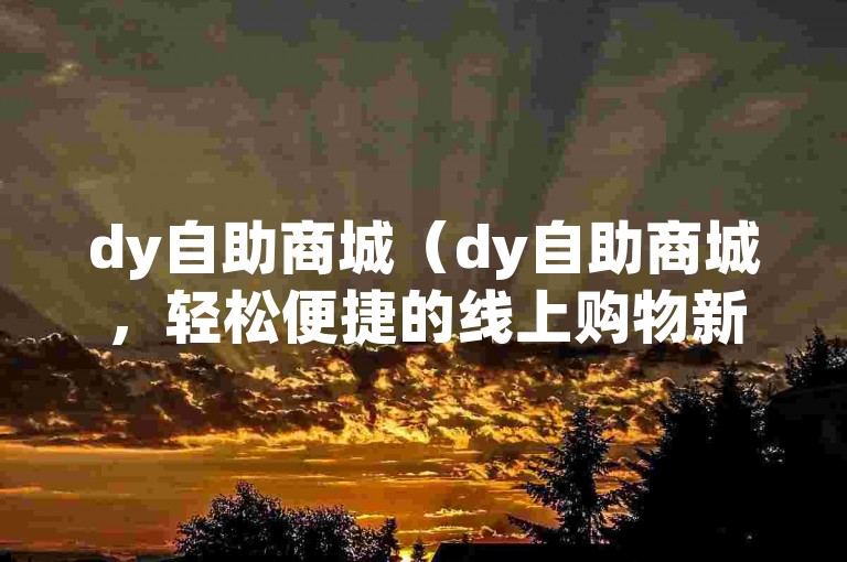 dy自助商城（dy自助商城，轻松便捷的线上购物新选择）