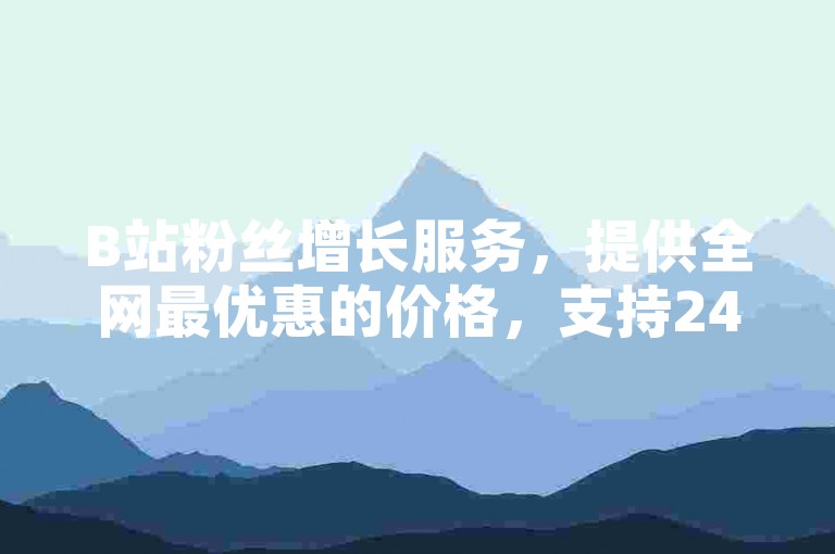 B站粉丝增长服务，提供全网最优惠的价格，支持24小时在线自助购买。
