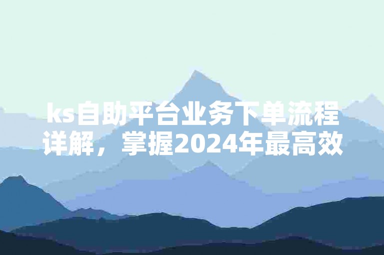 ks自助平台业务下单流程详解，掌握2024年最高效的下单技巧！