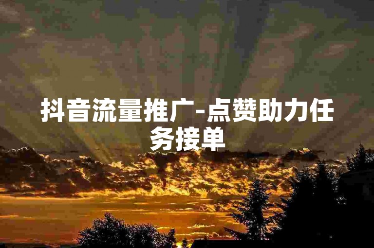 抖音流量推广-点赞助力任务接单