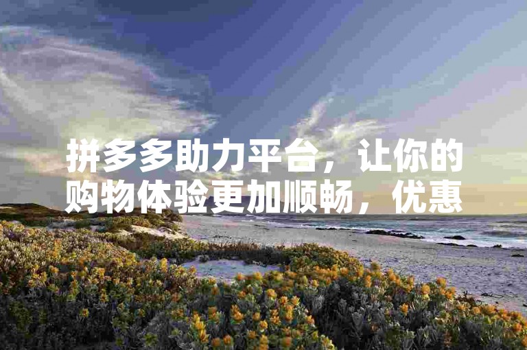 拼多多助力平台，让你的购物体验更加顺畅，优惠福利触手可及。