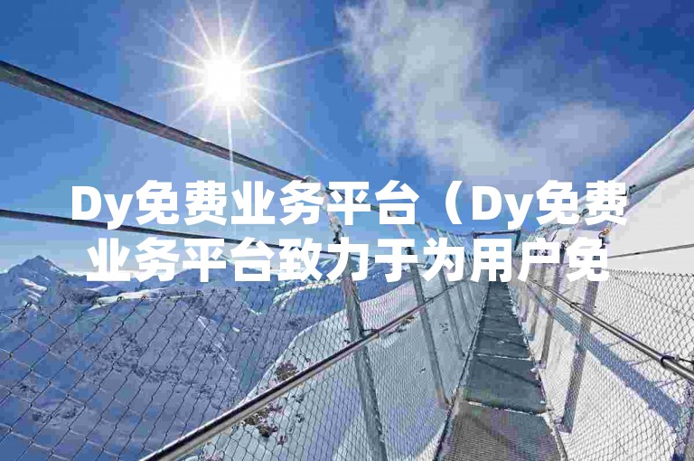 Dy免费业务平台（Dy免费业务平台致力于为用户免费提供高效便捷的服务）