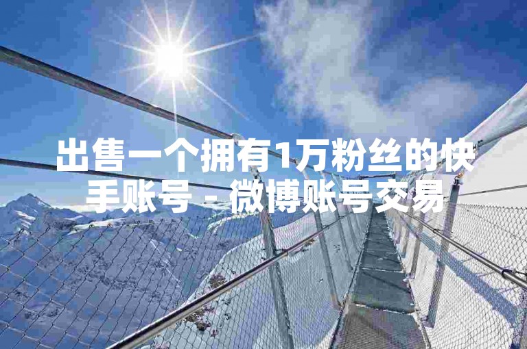 出售一个拥有1万粉丝的快手账号 - 微博账号交易