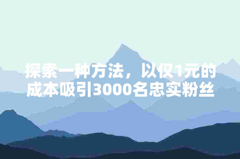 探索一种方法，以仅1元的成本吸引3000名忠实粉丝，并保持他们的持续关注，不掉粉的独家策略揭秘。