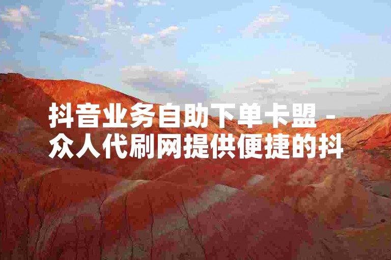 抖音业务自助下单卡盟 - 众人代刷网提供便捷的抖音服务。