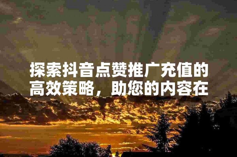 探索抖音点赞推广充值的高效策略，助您的内容在平台上获得更多关注与认可。