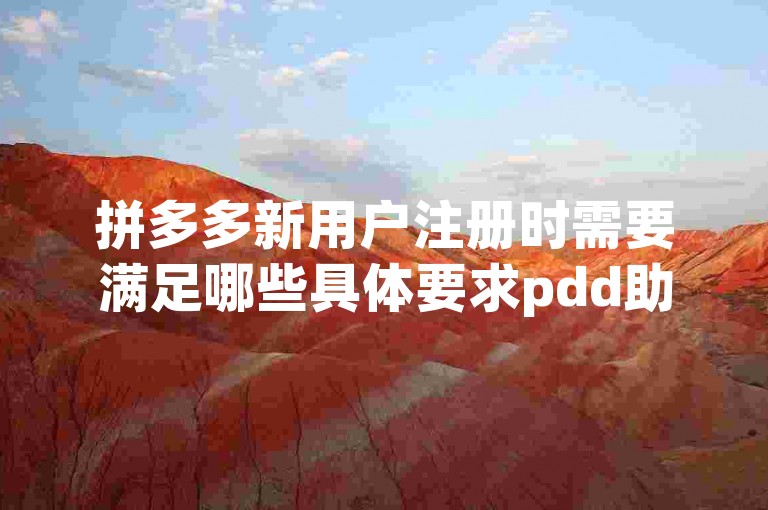 拼多多新用户注册时需要满足哪些具体要求pdd助力新人？