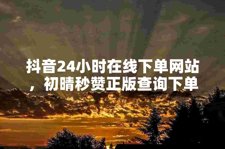 抖音24小时在线下单网站，初晴秒赞正版查询下单。