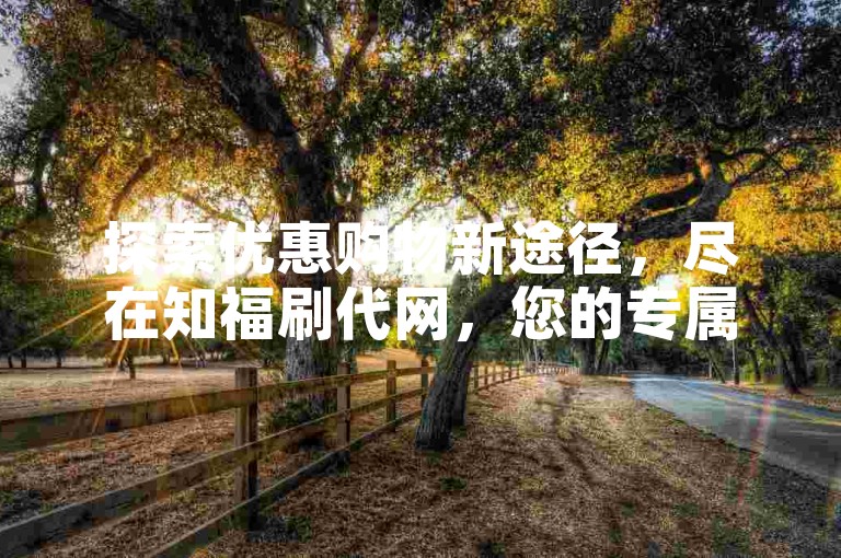 探索优惠购物新途径，尽在知福刷代网，您的专属低价下单平台入口。