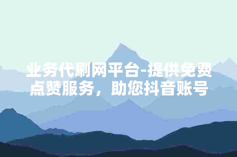业务代刷网平台-提供免费点赞服务，助您抖音账号迅速增加1000粉丝。