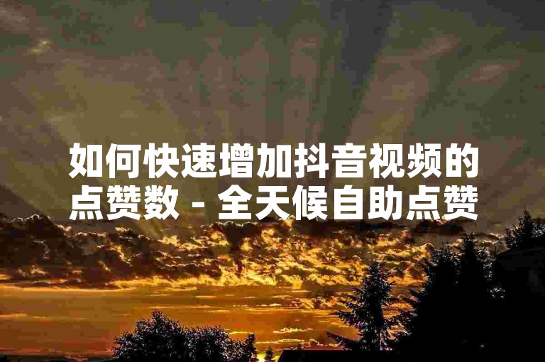 如何快速增加抖音视频的点赞数 - 全天候自助点赞服务站点