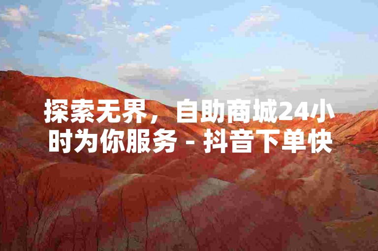 探索无界，自助商城24小时为你服务 - 抖音下单快速响应 - 网红速成点赞在线自助平台。