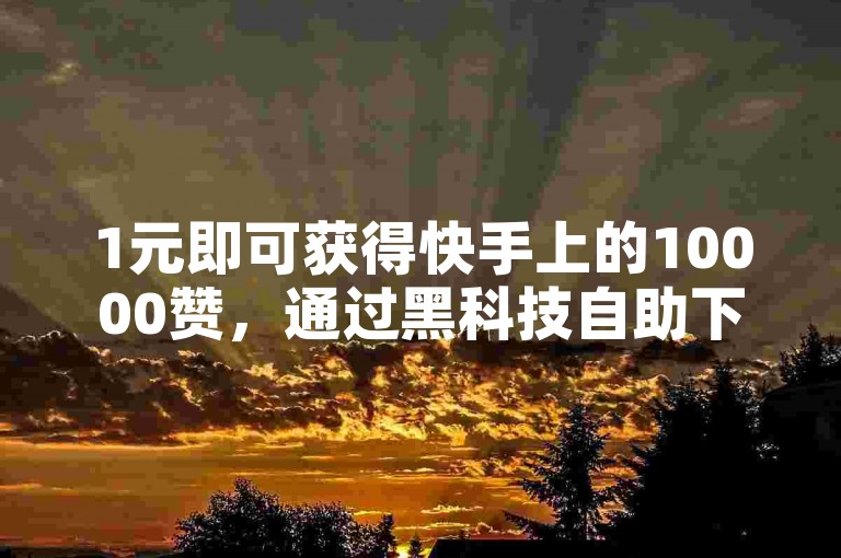 1元即可获得快手上的10000赞，通过黑科技自助下单商城轻松实现。