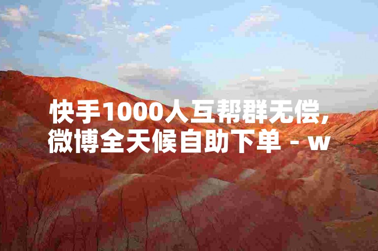 快手1000人互帮群无偿,微博全天候自助下单 - wb粉丝服务 - wx朋友圈点赞平台