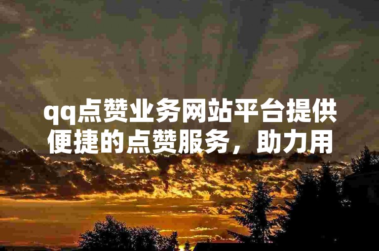 qq点赞业务网站平台提供便捷的点赞服务，助力用户提升社交影响力。