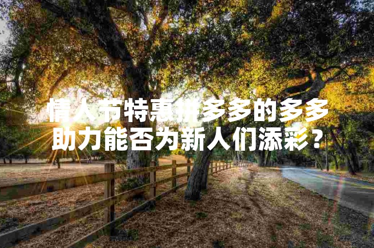 情人节特惠拼多多的多多助力能否为新人们添彩？