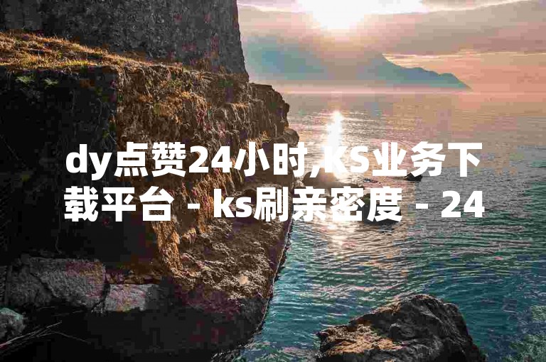 dy点赞24小时,KS业务下载平台 - ks刷亲密度 - 24h自助下单商城QQ火爆上线！