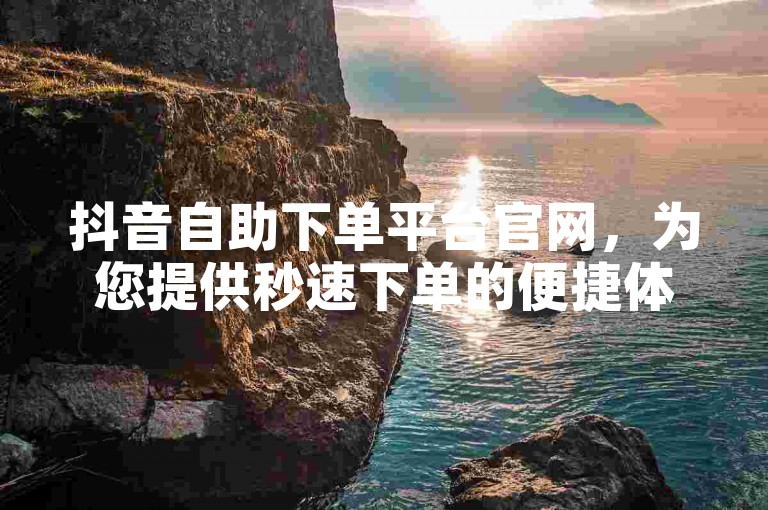 抖音自助下单平台官网，为您提供秒速下单的便捷体验。