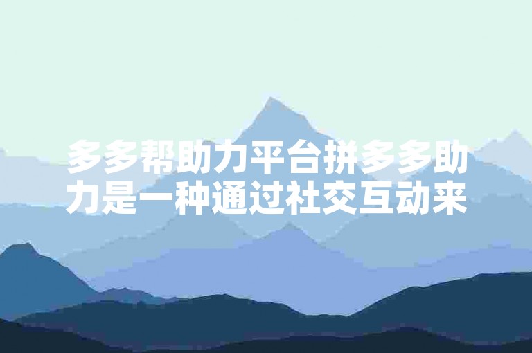 多多帮助力平台拼多多助力是一种通过社交互动来获取商品优惠的活动方式。