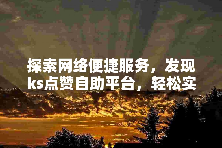 探索网络便捷服务，发现ks点赞自助平台，轻松实现低价高效点赞。