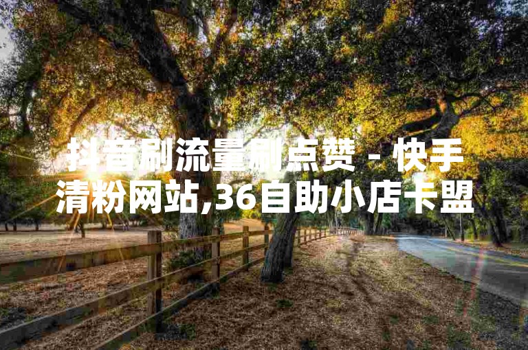 抖音刷流量刷点赞 - 快手清粉网站,36自助小店卡盟，这些平台提供各种社交媒体服务的自动化解决方案。