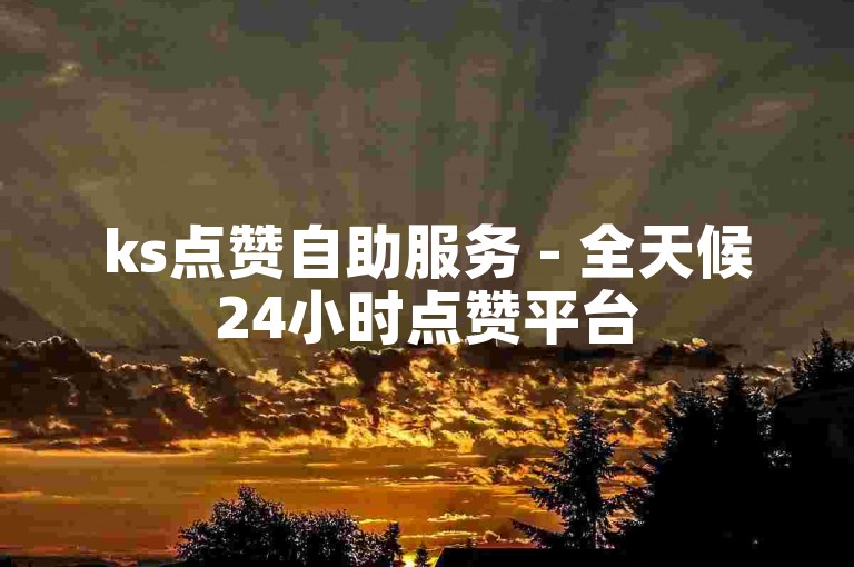 ks点赞自助服务 - 全天候24小时点赞平台