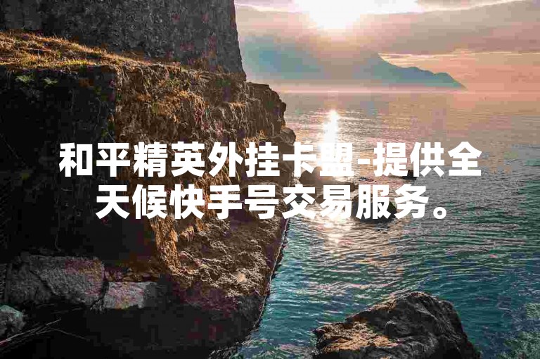 和平精英外挂卡盟-提供全天候快手号交易服务。